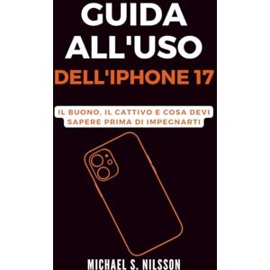 Nilsson, Michael S. GUIDA ALL'USO DELL'IPHONE 17: Il Buono, il Cattivo e Cosa Devi Sapere Prima di Impegnarti Nilsson, Michael S. GUIDA ALL'USO DELL'IPHONE 17: Il Buono, il Cattivo e Cosa Devi Sapere Prima di Impegnarti