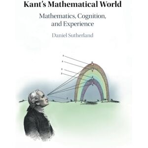 Sutherland, Daniel Kant's Mathematical World: Mathematics, Cognition, and Experience Sutherland, Daniel Kant's Mathematical World: Mathematics, Cognition, and Experience
