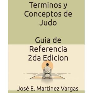 Martinez Vargas, José E. Terminos y Conceptos de Judo: Guia de Referencia 2 Edición Martinez Vargas, José E. Terminos y Conceptos de Judo: Guia de Referencia 2 Edición