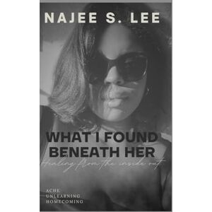 Lee What I Found Beneath Her: Healing from the Inside Out Lee What I Found Beneath Her: Healing from the Inside Out