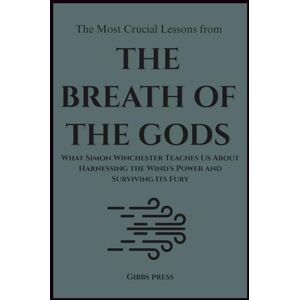 Press, Gibbs The Most Crucial Lessons from The Breath of the Gods: What Simon Winchester Teaches Us About Harnessing the Wind's Power and Surviving Its Fury Press, Gibbs The Most Crucial Lessons from The Breath of the Gods: What Simon Winchester Teaches Us About Harnessing the Wind's Power and Surviving Its Fury