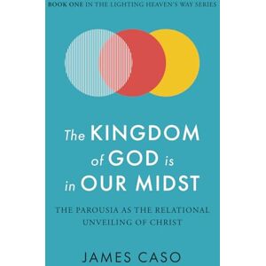 Caso, James The Kingdom of God is in Our Midst: The Parousia as the Relational Unveiling of Christ (The Lighting Heaven’s Way Series) Caso, James The Kingdom of God is in Our Midst: The Parousia as the Relational Unveiling of Christ (The Lighting Heaven’s Way Series)