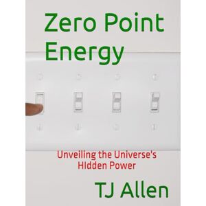 Allen, TJ Zero Point Energy: Unveiling the Universe's HIdden Power Allen, TJ Zero Point Energy: Unveiling the Universe's HIdden Power