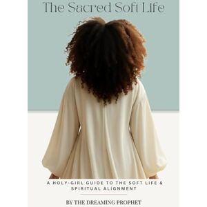 Prophet, The Dreaming The Sacred Soft Life: A Holy-Girl Guide to Soft Life & Spiritual Alignment Prophet, The Dreaming The Sacred Soft Life: A Holy-Girl Guide to Soft Life & Spiritual Alignment