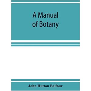 Hutton Balfour, John A Manual of botany: being an introduction to the study of the structure, physiology, and classification of plants Hutton Balfour, John A Manual of botany: being an introduction to the study of the structure, physiology, and classification of plants