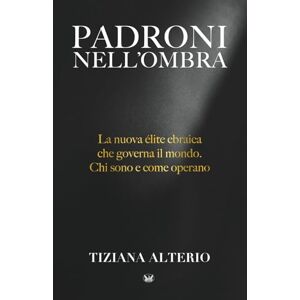 Alterio, Tiziana PADRONI NELL'OMBRA: La nuova élite ebraica che governa il mondo. Chi sono e come operano. Alterio, Tiziana PADRONI NELL'OMBRA: La nuova élite ebraica che governa il mondo. Chi sono e come operano.