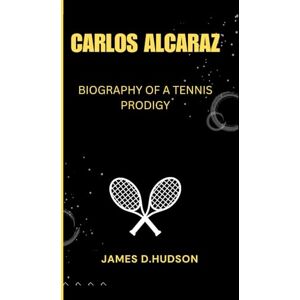 D.HUDSON, JAMES CARLOS ALCARAZ: Biography of a tennis Prodigy D.HUDSON, JAMES CARLOS ALCARAZ: Biography of a tennis Prodigy