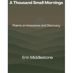 Middlestone, Erin A Thousand Small Mornings: Poems on Innocence and Discovery Middlestone, Erin A Thousand Small Mornings: Poems on Innocence and Discovery