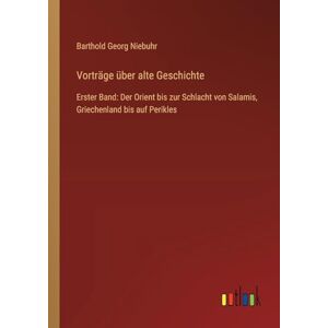 Niebuhr, Barthold Georg Vorträge über alte Geschichte: Erster Band: Der Orient bis zur Schlacht von Salamis, Griechenland bis auf Perikles Niebuhr, Barthold Georg Vorträge über alte Geschichte: Erster Band: Der Orient bis zur Schlacht von Salamis, Griechenland bis auf Perikles