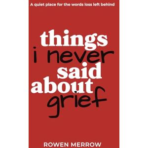 Merrow, Rowen Things I Never Said About Grief: A quiet place for the words loss left behind Merrow, Rowen Things I Never Said About Grief: A quiet place for the words loss left behind