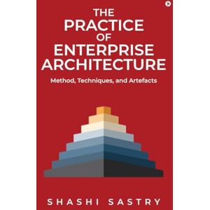 Shashi Sastry The Practice of Enterprise Architecture: Method, Techniques, and Artefacts Shashi Sastry The Practice of Enterprise Architecture: Method, Techniques, and Artefacts