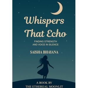 Saisha Bhayana Whispers That Echo: Finding Strength and Voice in Silence Saisha Bhayana Whispers That Echo: Finding Strength and Voice in Silence