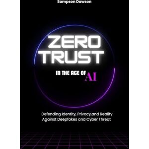 DAWSON, SAMPSON Zero Trust in the Age of AI: Defending Identity, Privacy, and Reality Against Deepfakes and Cyber Threats DAWSON, SAMPSON Zero Trust in the Age of AI: Defending Identity, Privacy, and Reality Against Deepfakes and Cyber Threats