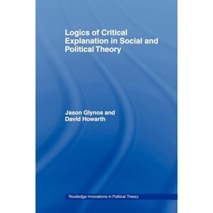 Glynos, Jason Logics of Critical Explanation in Social and Political Theory: 26 (Routledge Innovations in Political Theory) Glynos, Jason Logics of Critical Explanation in Social and Political Theory: 26 (Routledge Innovations in Political Theory)