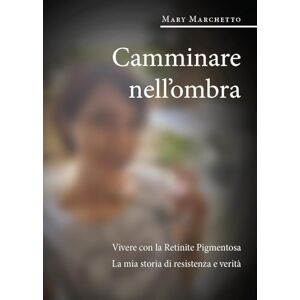 Marchetto, Mary Camminare nell'ombra. Vivere con la Retinite Pigmentosa. La mia storia di resistenza e verità Marchetto, Mary Camminare nell'ombra. Vivere con la Retinite Pigmentosa. La mia storia di resistenza e verità