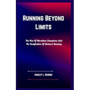 George, Ashley L. Running Beyond Limits: The Rise Of Marathon Champions And The Redefinition Of Distance Running George, Ashley L. Running Beyond Limits: The Rise Of Marathon Champions And The Redefinition Of Distance Running
