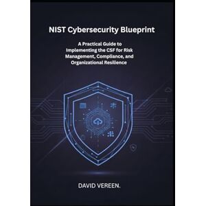 Vereen, David NIST Cybersecurity Blueprint: A Practical Guide to Implementing the CSF for Risk Management, Compliance, and Organizational Resilience Vereen, David NIST Cybersecurity Blueprint: A Practical Guide to Implementing the CSF for Risk Management, Compliance, and Organizational Resilience