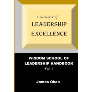 Okon, James Hallmark of Leadership Excellence: Effective Leadership in uncertain times: 1 (WISDOM SCHOOL OF LEADERSHIP HANDBOOK) Okon, James Hallmark of Leadership Excellence: Effective Leadership in uncertain times: 1 (WISDOM SCHOOL OF LEADERSHIP HANDBOOK)