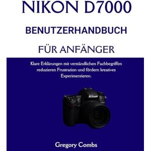 Combs, Gregory NIKON D7000 BENUTZERHANDBUCH FÜR ANFÄNGER: Klare Erklärungen mit verständlichen Fachbegriffen reduzieren Frustration und fördern kreatives Experimentieren. Combs, Gregory NIKON D7000 BENUTZERHANDBUCH FÜR ANFÄNGER: Klare Erklärungen mit verständlichen Fachbegriffen reduzieren Frustration und fördern kreatives Experimentieren.