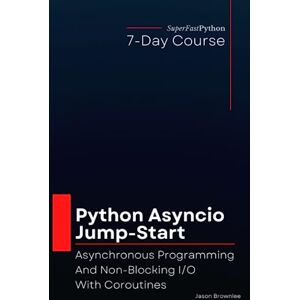 Brownlee, Jason Python Asyncio Jump-Start: Asynchronous Programming And Non-Blocking I/O With Coroutines (Python Concurrency Jump-Start Series) Brownlee, Jason Python Asyncio Jump-Start: Asynchronous Programming And Non-Blocking I/O With Coroutines (Python Concurrency Jump-Start Series)