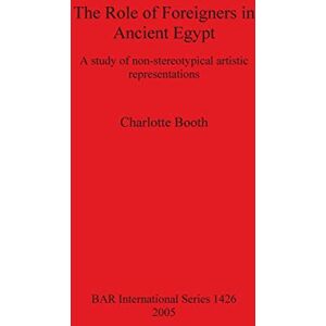 Booth, Charlotte The Role of Foreigners in Ancient Egypt: A study of non-stereotypical artistic representations: 1426 (British Archaeological Reports International Series) Booth, Charlotte The Role of Foreigners in Ancient Egypt: A study of non-stereotypical artistic representations: 1426 (British Archaeological Reports International Series)