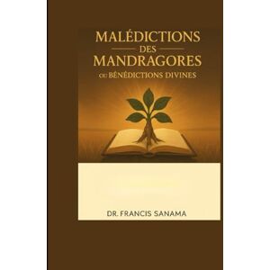 Sanama, Dr Francis Malédictions des Mandragores ou Bénédictions Divines: Quand les illusions humaines rencontrent la puissance du Dieu vivant Sanama, Dr Francis Malédictions des Mandragores ou Bénédictions Divines: Quand les illusions humaines rencontrent la puissance du Dieu vivant