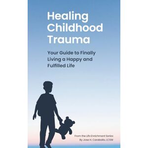 Caraballo LCSW, Jose H. Healing Childhood Trauma: Your Guide to Finally Living a Happy and Fulfilled Life (The Life Enrichment Series) Caraballo LCSW, Jose H. Healing Childhood Trauma: Your Guide to Finally Living a Happy and Fulfilled Life (The Life Enrichment Series)