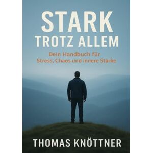 Knöttner, Thomas Stark Trotz allem Band 1: Dein Handbuch für Stress, Chaos und innere Stärke Knöttner, Thomas Stark Trotz allem Band 1: Dein Handbuch für Stress, Chaos und innere Stärke
