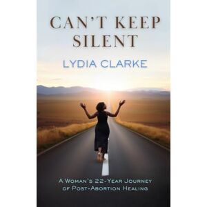 Clarke, Lydia A Can't Keep Silent: A Woman's 22-Year Journey of Post-Abortion Healing Clarke, Lydia A Can't Keep Silent: A Woman's 22-Year Journey of Post-Abortion Healing