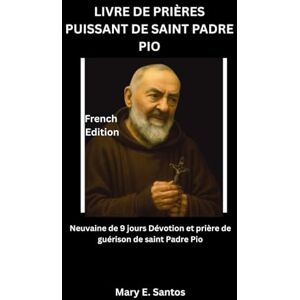 E. Santos, Mary LIVRE DE PRIÈRES PUISSANT DE SAINT PADRE PIO: Neuvaine de 9 jours Dévotion et prière de guérison de saint Padre Pio E. Santos, Mary LIVRE DE PRIÈRES PUISSANT DE SAINT PADRE PIO: Neuvaine de 9 jours Dévotion et prière de guérison de saint Padre Pio