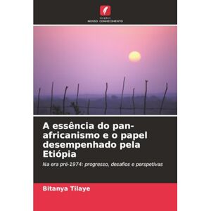 Tilaye, Bitanya A essência do pan-africanismo e o papel desempenhado pela Etiópia: Na era pré-1974: progresso, desafios e perspetivas Tilaye, Bitanya A essência do pan-africanismo e o papel desempenhado pela Etiópia: Na era pré-1974: progresso, desafios e perspetivas