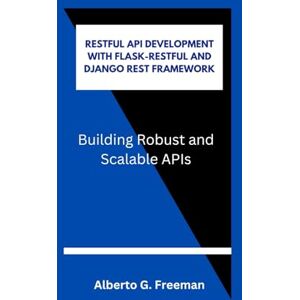 G. Freeman, Alberto RESTFUL API DEVELOPMENT WITH FLASK-RESTFUL AND DJANGO REST FRAMEWORK: Building Robust and Scalable APIs G. Freeman, Alberto RESTFUL API DEVELOPMENT WITH FLASK-RESTFUL AND DJANGO REST FRAMEWORK: Building Robust and Scalable APIs