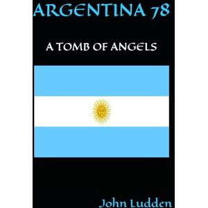 Ludden, John ARGENTINA 78: A TOMB OF ANGELS: 1 (All my books on the 1978 World Cup in Argentina) Ludden, John ARGENTINA 78: A TOMB OF ANGELS: 1 (All my books on the 1978 World Cup in Argentina)