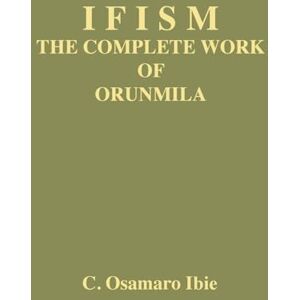 Ibie, C Osamaro Ifism volume 1: The Complete Work of Orunmila Ibie, C Osamaro Ifism volume 1: The Complete Work of Orunmila