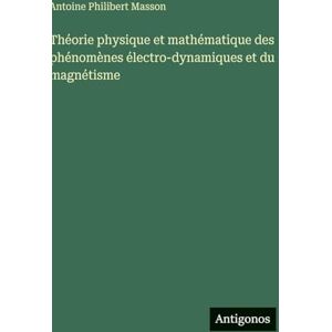 Masson, Antoine Philibert Théorie physique et mathématique des phénomènes électro-dynamiques et du magnétisme Masson, Antoine Philibert Théorie physique et mathématique des phénomènes électro-dynamiques et du magnétisme