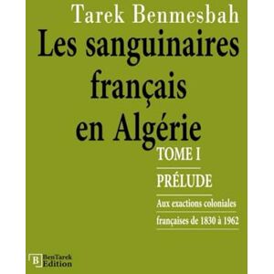 Benmesbah, Tarek LES SANGUINAIRES FRANÇAIS EN ALGÉRIE: TOME I : Prélude aux exactions coloniales françaises de 1830 à 1962 (LES SANGUINAIRES FRANÇAIS EN ALGÉRIE 1830-1962) Benmesbah, Tarek LES SANGUINAIRES FRANÇAIS EN ALGÉRIE: TOME I : Prélude aux exactions coloniales françaises de 1830 à 1962 (LES SANGUINAIRES FRANÇAIS EN ALGÉRIE 1830-1962)