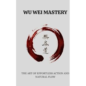 Hermit, Jade WU WEI MASTERY: THE ART OF EFFORTLESS ACTION AND NATURAL FLOW (Living Taoism) Hermit, Jade WU WEI MASTERY: THE ART OF EFFORTLESS ACTION AND NATURAL FLOW (Living Taoism)