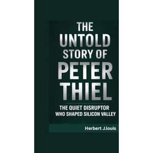 J.Louis, Herbert THE UNTOLD STORY OF PETER THIEL: The Quiet Disruptor Who Shaped Silicon Valley J.Louis, Herbert THE UNTOLD STORY OF PETER THIEL: The Quiet Disruptor Who Shaped Silicon Valley