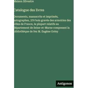 Silvestre, Maison Catalogue des livres: Documents, manuscrits et imprimés, autographes, 370 bois gravés des armoiries des villes de France, la plupart relatifs au ... la bibliothèque de feu M. Eugène Grésy Silvestre, Maison Catalogue des livres: Documents, manuscrits et imprimés, autographes, 370 bois gravés des armoiries des villes de France, la plupart relatifs au ... la bibliothèque de feu M. Eugène Grésy