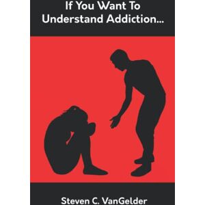 VanGelder, Steven C. If You Want to Understand Addiction... VanGelder, Steven C. If You Want to Understand Addiction...