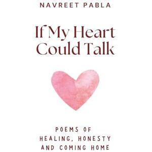 Pabla, Navreet If My Heart Could Talk: Poems of Healing, Honesty and Coming Home Pabla, Navreet If My Heart Could Talk: Poems of Healing, Honesty and Coming Home