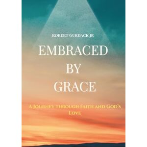 Gurdack PA, Jr Robert Michael Embraced By Grace: A Journey through Faith and God's Love Gurdack PA, Jr Robert Michael Embraced By Grace: A Journey through Faith and God's Love