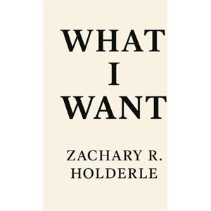 Holderle, Zachary R. What I Want Holderle, Zachary R. What I Want