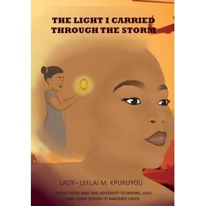 Kpukuyou, Lady-Leelai M. The Light I Carried Through The Storm: Rising From War And Adversity To Inspire, Lead And Equip Others To Navigate Crisis Kpukuyou, Lady-Leelai M. The Light I Carried Through The Storm: Rising From War And Adversity To Inspire, Lead And Equip Others To Navigate Crisis