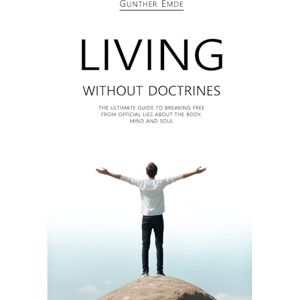 Emde, Gunther LIVING WITHOUT DOCTRINES: The ultimate guide to breaking free from official lies about the body, mind and soul Emde, Gunther LIVING WITHOUT DOCTRINES: The ultimate guide to breaking free from official lies about the body, mind and soul