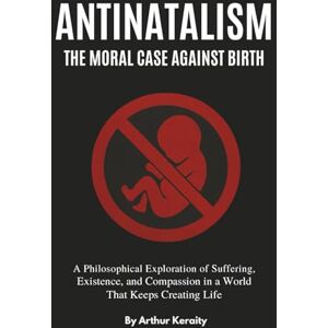 Keraity, Arthur Antinatalism The Moral Case Against Birth: A Philosophical Exploration of Suffering, Existence, and Compassion in a World That Keeps Creating Life Keraity, Arthur Antinatalism The Moral Case Against Birth: A Philosophical Exploration of Suffering, Existence, and Compassion in a World That Keeps Creating Life