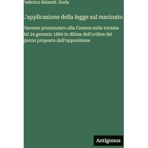 Seismit-Doda, Federico L'applicazione della legge sul macinato: Discorso pronunziato alla Camera nella tornata del 24 gennaio 1869 in difesa dell'ordine del giorno proposto dall'opposizione Seismit-Doda, Federico L'applicazione della legge sul macinato: Discorso pronunziato alla Camera nella tornata del 24 gennaio 1869 in difesa dell'ordine del giorno proposto dall'opposizione