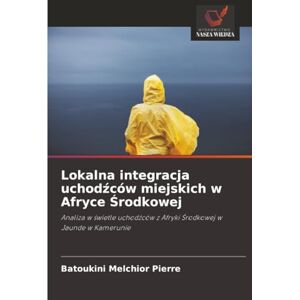 Melchior Pierre, Batoukini Lokalna integracja uchodźców miejskich w Afryce Środkowej: Analiza w świetle uchodźców z Afryki Środkowej w Jaunde w Kamerunie: Analiza w ¿wietle uchod¿ców z Afryki ¿rodkowej w Jaunde w Kamerunie Melchior Pierre, Batoukini Lokalna integracja uchodźców miejskich w Afryce Środkowej: Analiza w świetle uchodźców z Afryki Środkowej w Jaunde w Kamerunie: Analiza w ¿wietle uchod¿ców z Afryki ¿rodkowej w Jaunde w Kamerunie