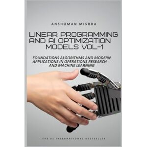 Mishra, Anshuman Linear Programming and AI Optimization Models VOL-1 (AI AND MATH NEW) Mishra, Anshuman Linear Programming and AI Optimization Models VOL-1 (AI AND MATH NEW)
