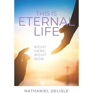 Delisle, Nathaniel This Is Eternal Life: Right Here, Right Now Delisle, Nathaniel This Is Eternal Life: Right Here, Right Now